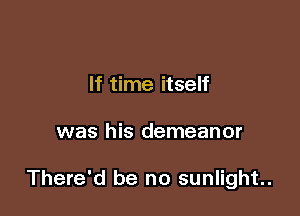 If time itself

was his demeanor

There'd be no sunlight.