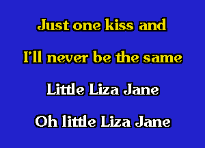 Just one kiss and

I'll never be the same

Little Liza Jane

Oh little Liza Jane l