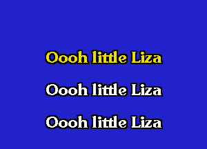 Oooh litlie Liza
Oooh little Liza

Oooh little Liza