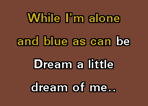 While I'm alone
and blue as can be

Dream a little

dream of me..