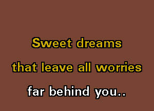 Sweet dreams

that leave all worries

far behind you..