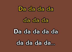 Da da da da
da da da

Da da da da da
da da da da..