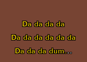 Da da da da

Da da da da da da
Da da da dum...