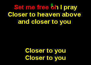 Set me free 6h I pray
Closer to heaven above
and closer to you

Closer to you
Closer to you