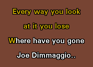 Every way you look

at it you lose

Where have you gone

Joe Dimmaggio..