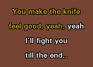 You make the knife

feel good, yeah, yeah

I'll fight you

till the end..