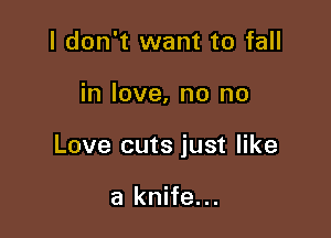 I don't want to fall

in love, no no

Love cuts just like

a knife...