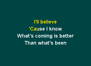 I'll believe
'Cause I know

What's coming is better
Than what's been
