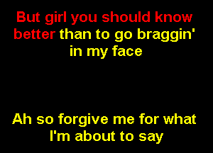 But girl you should know
better than to go braggin'
in my face

Ah so forgive me for what
I'm about to say