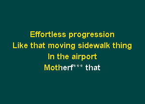 Effortless progression
Like that moving sidewalk thing

In the airport
Motherfm that