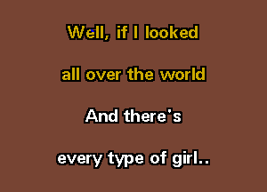 Well, ifl looked
all over the world

And there's

every type of girl..