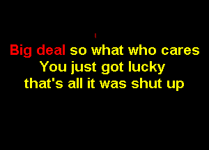 Big deal so what who cares
You just got lucky

that's all it was shut up