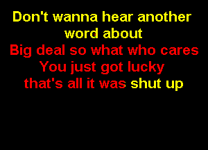 Don't wanna hear another
word about
Big deal so what who cares
You just got lucky
that's all it was shut up