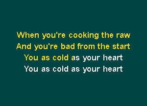When you're cooking the raw
And you're bad from the start

You as cold as your heart
You as cold as your heart
