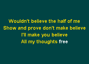 Wouldn't believe the half of me
Show and prove don't make believe

I'll make you believe
All my thoughts free