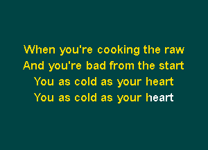 When you're cooking the raw
And you're bad from the start

You as cold as your heart
You as cold as your heart
