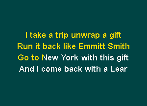 I take a trip unwrap a gift
Run it back like Emmitt Smith

Go to New York with this gift
And I come back with a Lear