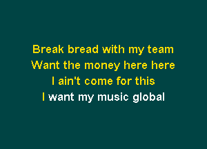 Break bread with my team
Want the money here here

I ain't come for this
I want my music global