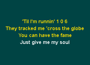 'Til I'm runnin' 1 0 6
They tracked me 'cross the globe

You can have the fame
Just give me my soul
