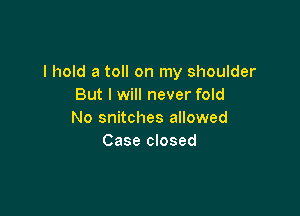 I hold a toll on my shoulder
But I will never fold

No snitches allowed
Case closed