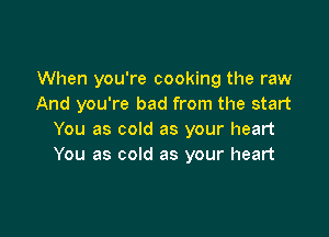 When you're cooking the raw
And you're bad from the start

You as cold as your heart
You as cold as your heart