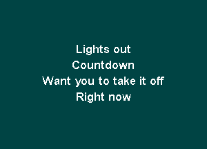 Lights out
Countdown

Want you to take it off
Right now