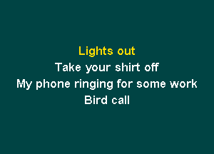 Lights out
Take your shirt off

My phone ringing for some work
Bird call