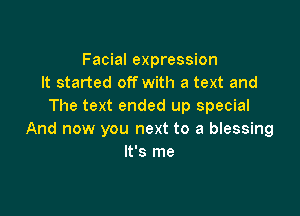 Facial expression
It started off with a text and
The text ended up special

And now you next to a blessing
It's me