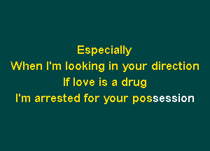 Especially
When I'm looking in your direction

If love is a drug
I'm arrested for your possession