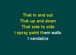 That in and out
That up and down
That side to side

I spray paint them walls
I vandalize