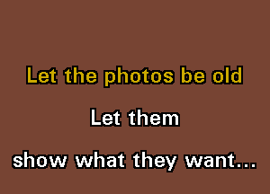 Let the photos be old

Let them

show what they want...