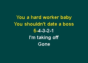 You a hard worker baby
You shouldn't date a boss
5-43-24

I'm taking off
Gone