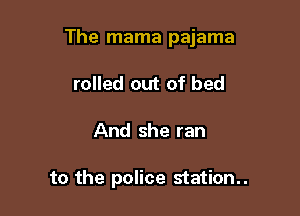 The mama pajama

rolled out of bed
And she ran

to the police station..
