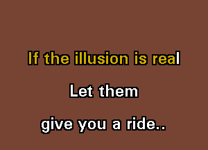 If the illusion is real

Let them

give you a ride..