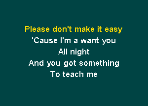 Please don't make it easy
'Cause I'm a want you
All night

And you got something
To teach me