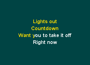 Lights out
Countdown

Want you to take it off
Right now