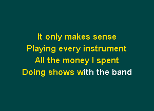 It only makes sense
Playing every instrument

All the money I spent
Doing shows with the band