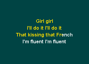 Girl girl
I'll do it I'll do it

That kissing that French
I'm fluent I'm fluent