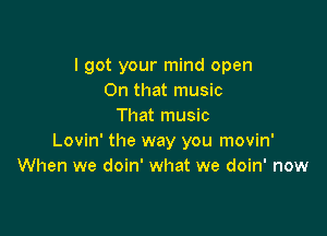 I got your mind open
On that music
That music

Lovin' the way you movin'
When we doin' what we doin' now