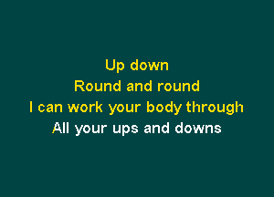 Up down
Round and round

I can work your body through
All your ups and downs