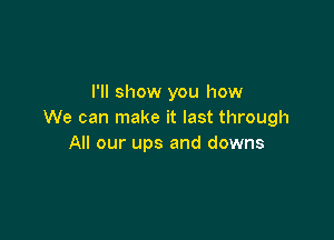 I'll show you how
We can make it last through

All our ups and downs