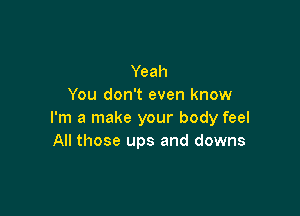 Yeah
You don't even know

I'm a make your body feel
All those ups and downs