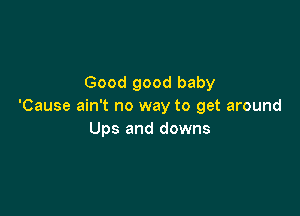 Good good baby
'Cause ain't no way to get around

Ups and downs