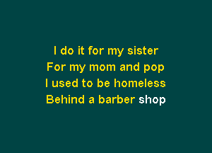 I do it for my sister
For my mom and pop

I used to be homeless
Behind a barber shop