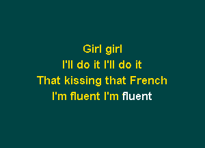 Girl girl
I'll do it I'll do it

That kissing that French
I'm fluent I'm fluent