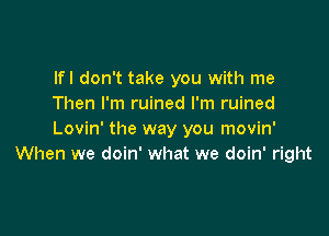 lfl don't take you with me
Then I'm ruined I'm ruined

Lovin' the way you movin'
When we doin' what we doin' right