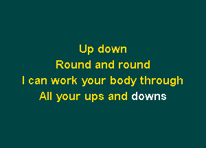 Up down
Round and round

I can work your body through
All your ups and downs