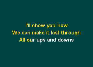 I'll show you how
We can make it last through

All our ups and downs