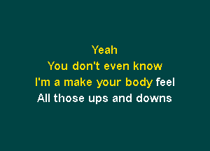 Yeah
You don't even know

I'm a make your body feel
All those ups and downs