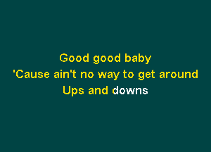 Good good baby
'Cause ain't no way to get around

Ups and downs